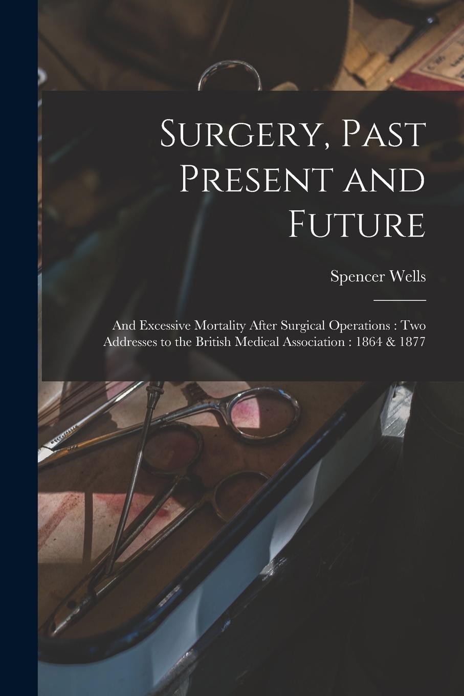 Vorderes Coverbild Surgery, Past Present and Future: and Excessive Mortality After Surgical Operations: Two Addresses to the British Medical Association: 1864 & 1877