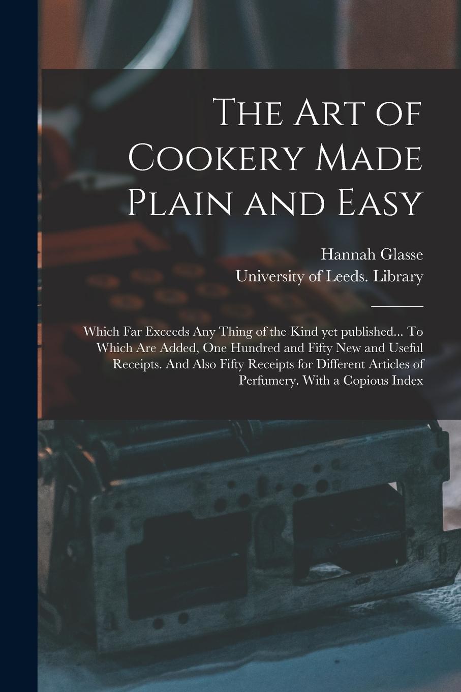 Vorderes Coverbild The Art of Cookery Made Plain and Easy: Which Far Exceeds Any Thing of the Kind yet Published... To Which Are Added, One Hundred and Fifty New and Use