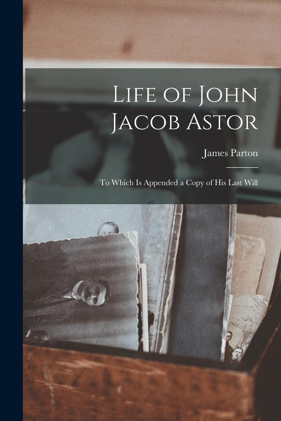 Vorderes Coverbild Life of John Jacob Astor [microform]: to Which is Appended a Copy of His Last Will