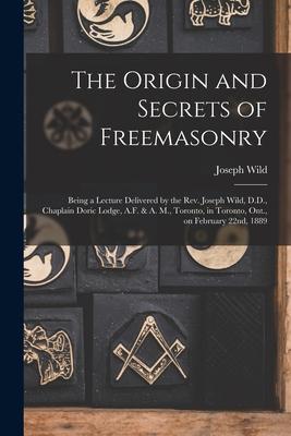 Vorderes Coverbild The Origin and Secrets of Freemasonry [microform]: Being a Lecture Delivered by the Rev. Joseph Wild, D.D., Chaplain Doric Lodge, A.F. & A. M., Toront