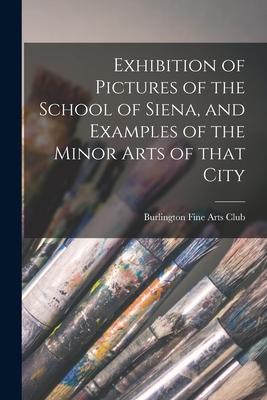 Vorderes Coverbild Exhibition of Pictures of the School of Siena, and Examples of the Minor Arts of That City