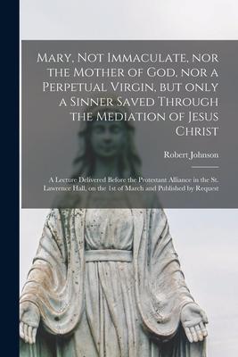 Vorderes Coverbild Mary, Not Immaculate, nor the Mother of God, nor a Perpetual Virgin, but Only a Sinner Saved Through the Mediation of Jesus Christ [microform]: a Lect