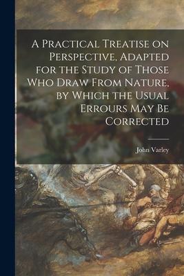 Vorderes Coverbild A Practical Treatise on Perspective, Adapted for the Study of Those Who Draw From Nature, by Which the Usual Errours May Be Corrected