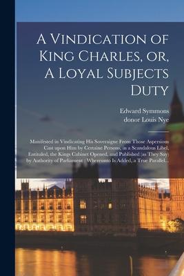 Vorderes Coverbild A Vindication of King Charles, or, A Loyal Subjects Duty: Manifested in Vindicating His Soveraigne From Those Aspersions Cast Upon Him by Certaine Per