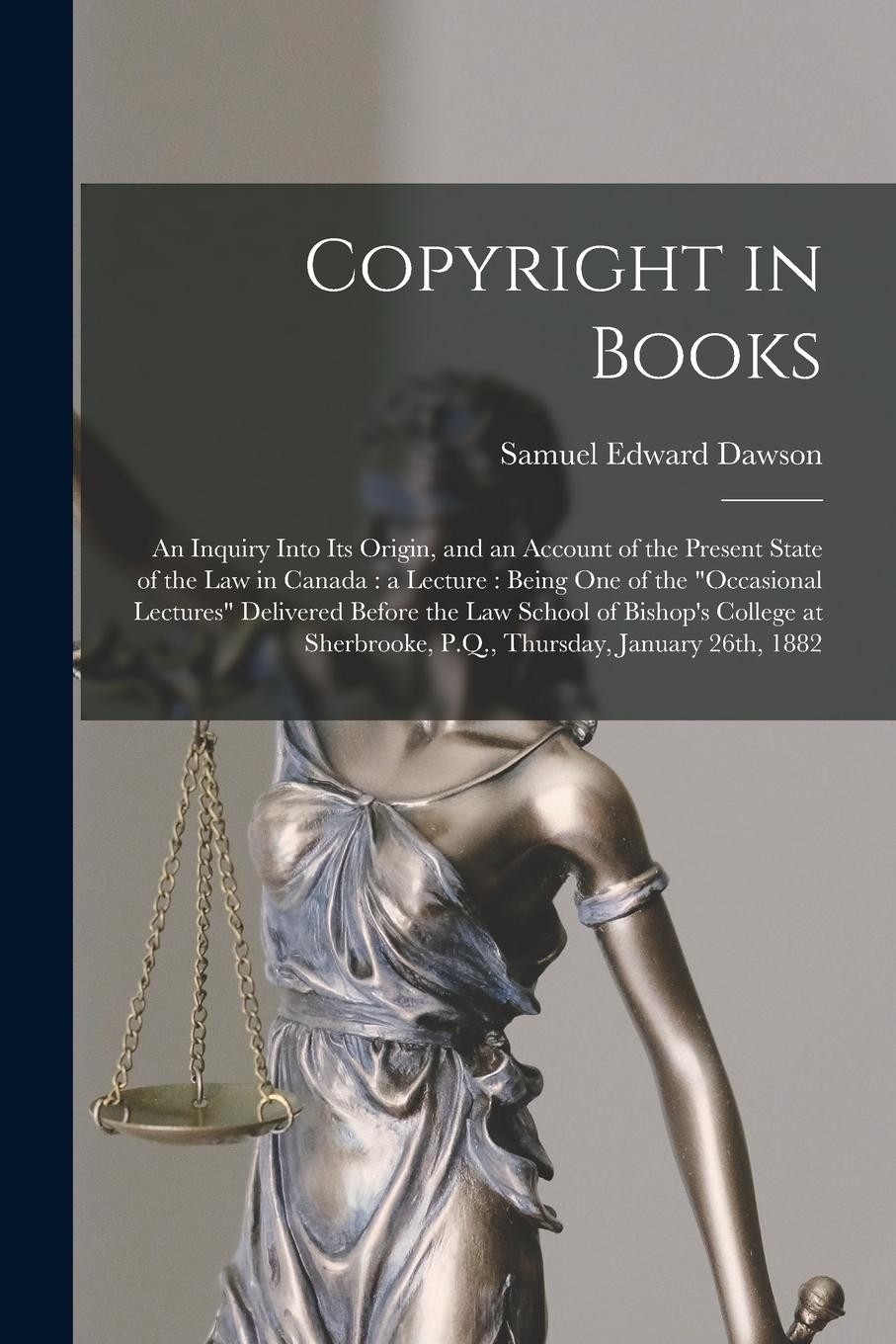 Vorderes Coverbild Copyright in Books [microform]: an Inquiry Into Its Origin, and an Account of the Present State of the Law in Canada: a Lecture: Being One of the "occ