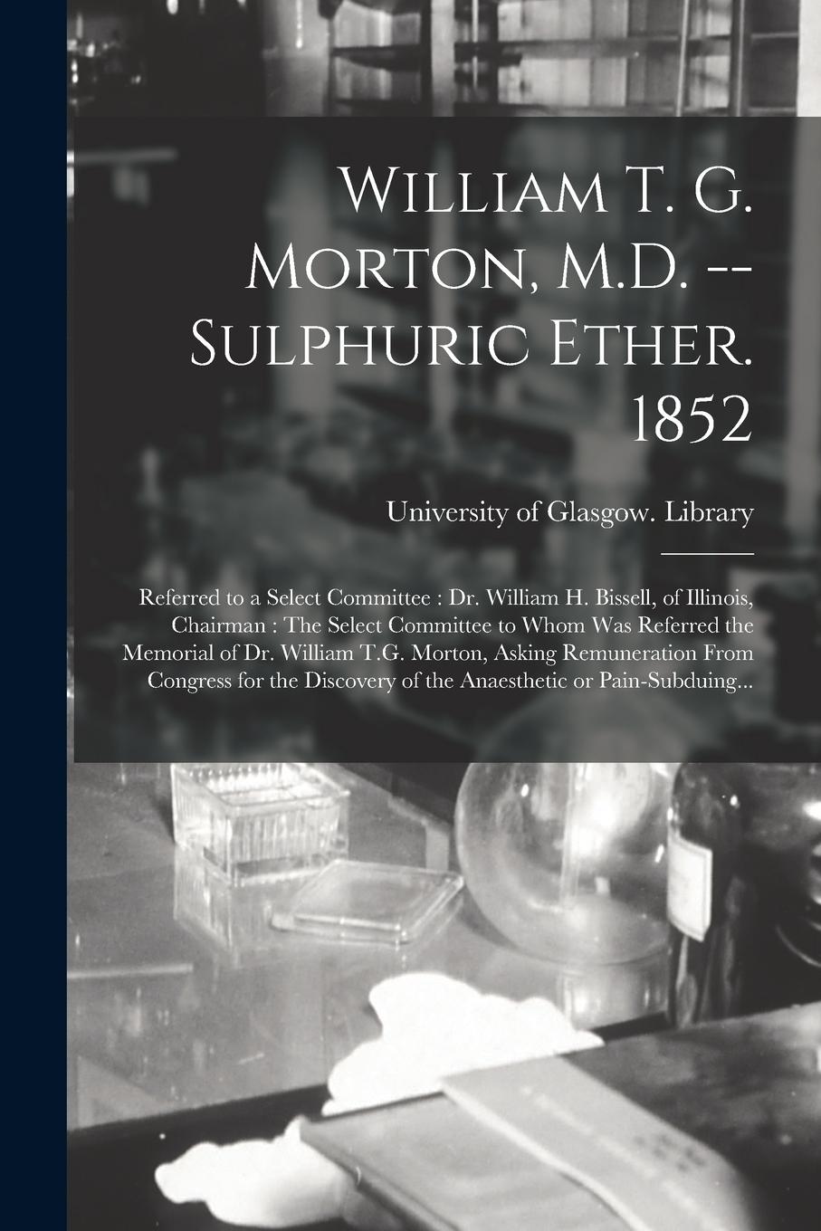 Vorderes Coverbild William T. G. Morton, M.D. -- Sulphuric Ether. 1852 [electronic Resource]: Referred to a Select Committee: Dr. William H. Bissell, of Illinois, Chairm