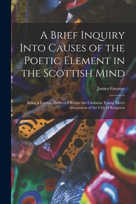 Vorderes Coverbild A Brief Inquiry Into Causes of the Poetic Element in the Scottish Mind [microform]: Being a Lecture Delivered Before the Christian Young Men's Associa