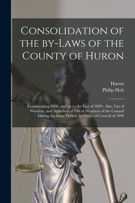 Vorderes Coverbild Consolidation of the By-laws of the County of Huron [microform]: Commencing 1850, and up to the End of 1899; Also, List of Wardens, and Alphabetical L