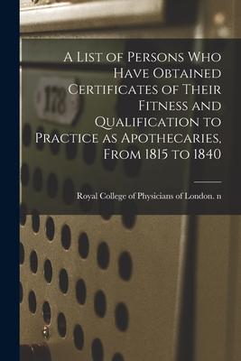 Vorderes Coverbild A List of Persons Who Have Obtained Certificates of Their Fitness and Qualification to Practice as Apothecaries, From 1815 to 1840