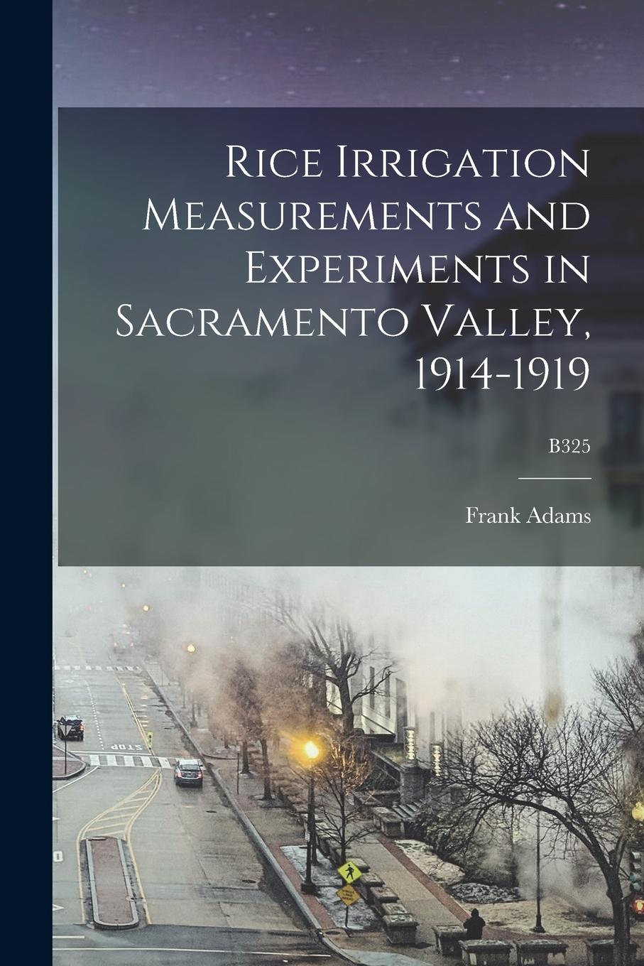 Vorderes Coverbild Rice Irrigation Measurements and Experiments in Sacramento Valley, 1914-1919; B325