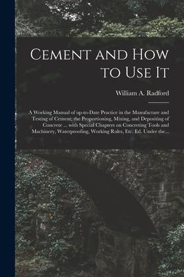 Vorderes Coverbild Cement and How to Use It: a Working Manual of Up-to-date Practice in the Manufacture and Testing of Cement; the Proportioning, Mixing, and Depos