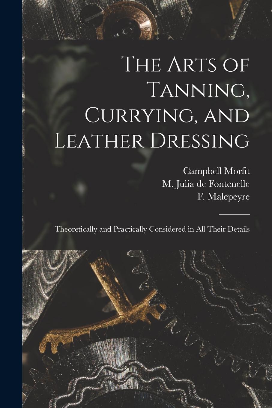 Vorderes Coverbild The Arts of Tanning, Currying, and Leather Dressing: Theoretically and Practically Considered in All Their Details