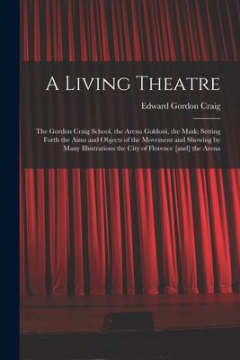 Vorderes Coverbild A Living Theatre: the Gordon Craig School, the Arena Goldoni, the Mask; Setting Forth the Aims and Objects of the Movement and Showing b