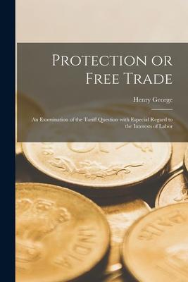 Vorderes Coverbild Protection or Free Trade: an Examination of the Tariff Question With Especial Regard to the Interests of Labor