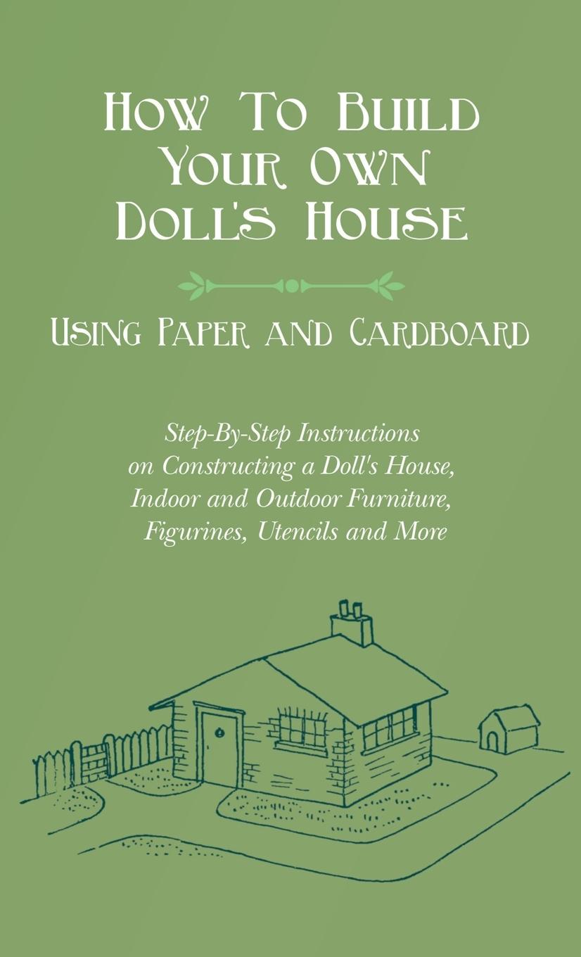 Vorderes Coverbild How To Build Your Own Doll's House, Using Paper and Cardboard. Step-By-Step Instructions on Constructing a Doll's House, Indoor and Outdoor Furniture,
