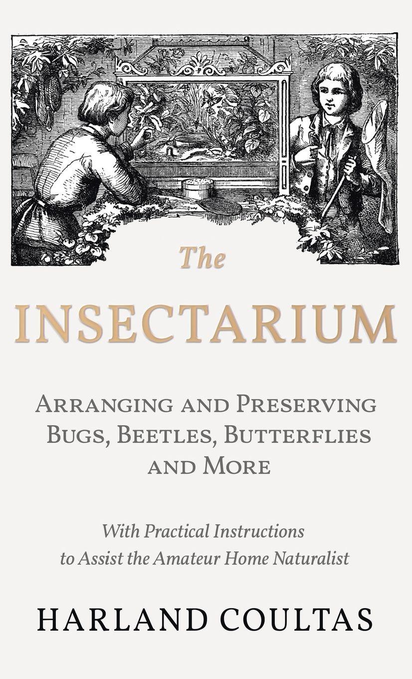 Vorderes Coverbild Insectarium - Collecting, Arranging and Preserving Bugs, Beetles, Butterflies and More - With Practical Instructions to Assist the Amateur Home Natura
