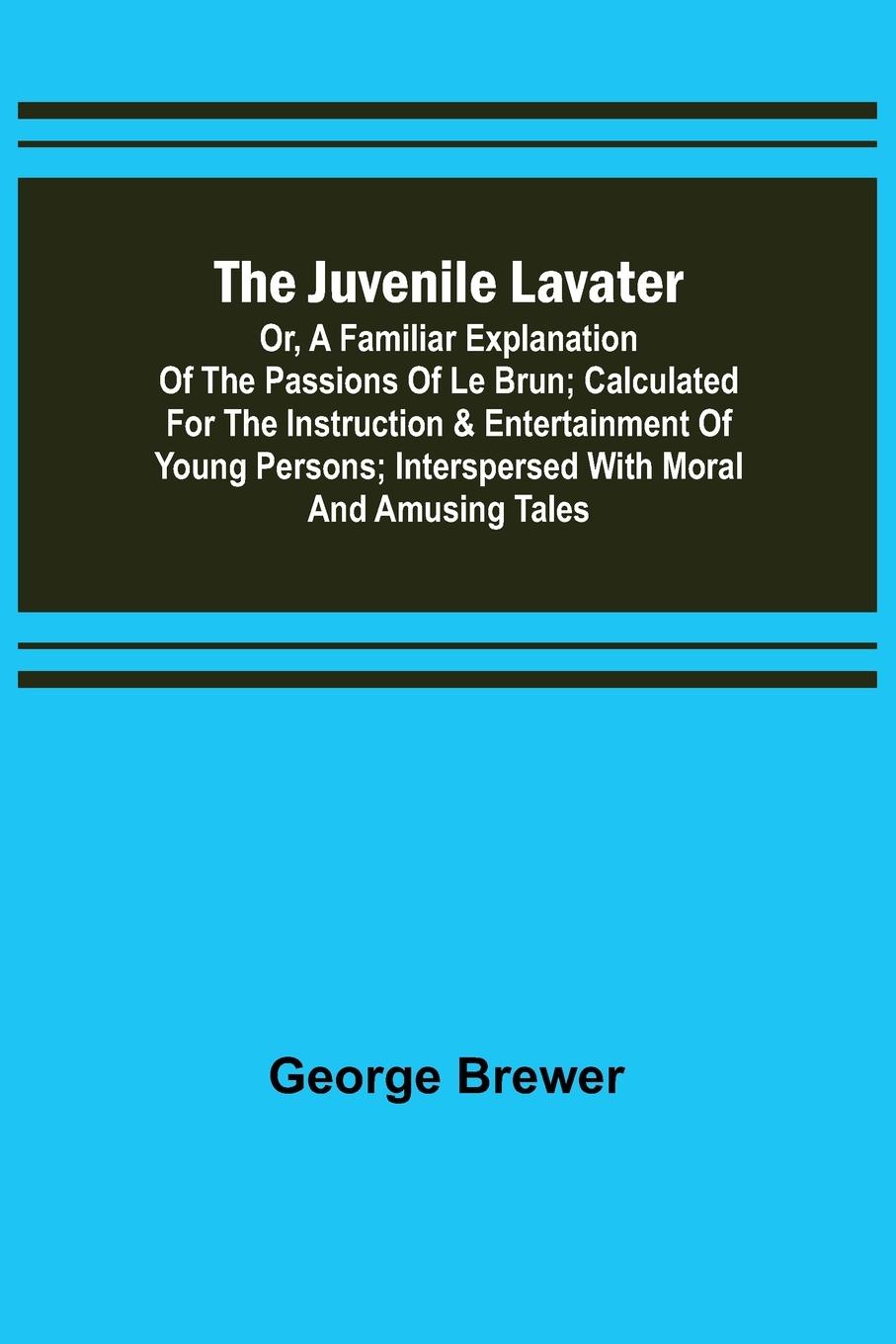 Vorderes Coverbild The Juvenile Lavater; or, A Familiar Explanation of the Passions of Le Brun ; Calculated for the Instruction & Entertainment of Young Persons; Interspersed with Moral and Amusing Tales