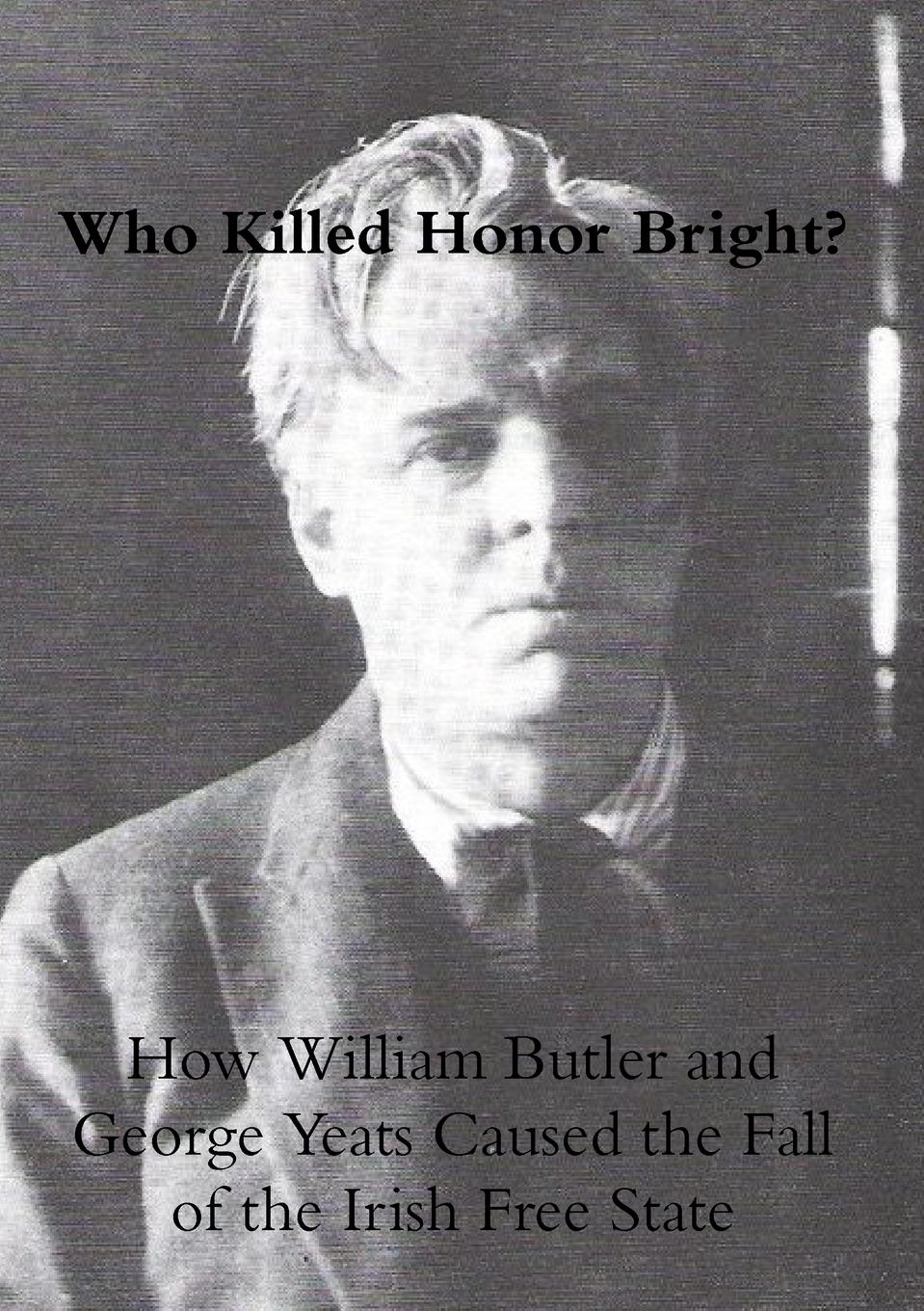 Vorderes Coverbild Who Killed Honor Bright? How William Butler and George Yeats Caused the Fall of the Irish Free State