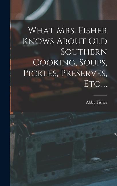 Vorderes Coverbild What Mrs. Fisher Knows About old Southern Cooking, Soups, Pickles, Preserves, etc. ..