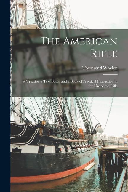Vorderes Coverbild The American Rifle: A Treatise, a Text Book, and a Book of Practical Instruction in the Use of the Rifle
