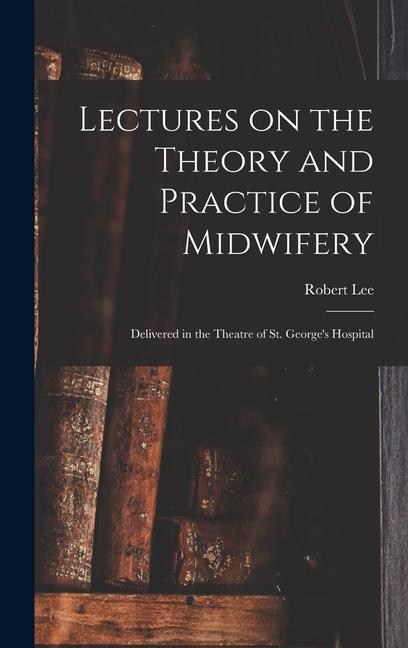 Vorderes Coverbild Lectures on the Theory and Practice of Midwifery: Delivered in the Theatre of St. George's Hospital