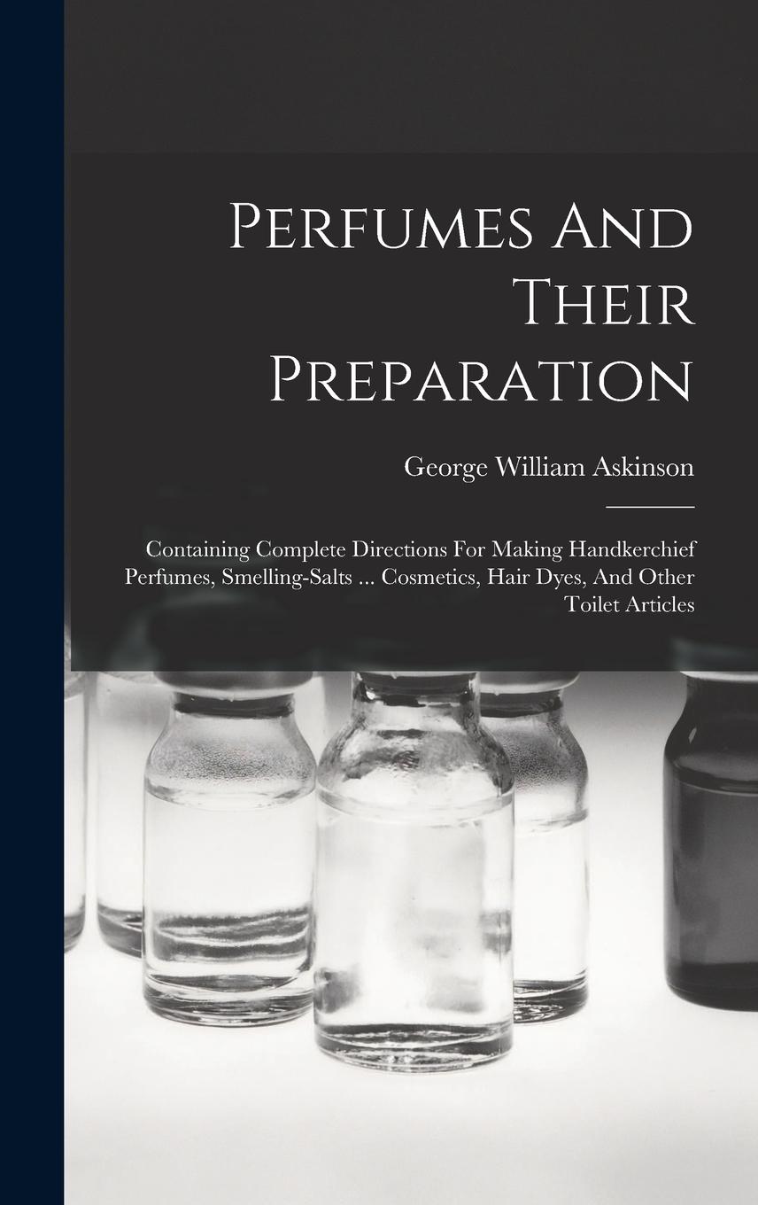 Vorderes Coverbild Perfumes And Their Preparation: Containing Complete Directions For Making Handkerchief Perfumes, Smelling-salts ... Cosmetics, Hair Dyes, And Other To