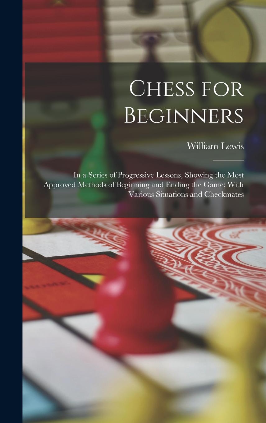 Vorderes Coverbild Chess for Beginners: In a Series of Progressive Lessons, Showing the Most Approved Methods of Beginning and Ending the Game; With Various S