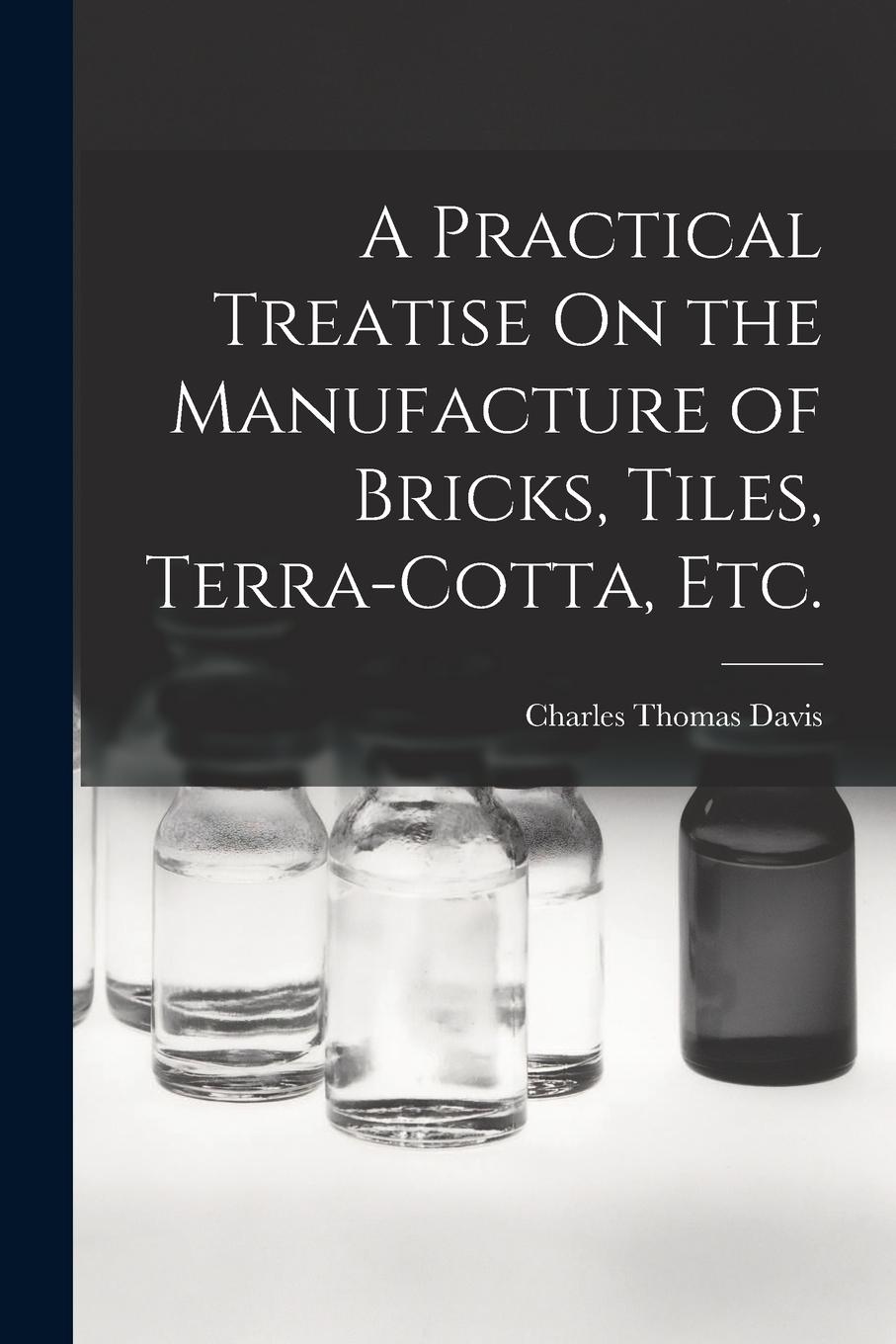 Vorderes Coverbild A Practical Treatise On the Manufacture of Bricks, Tiles, Terra-Cotta, Etc.