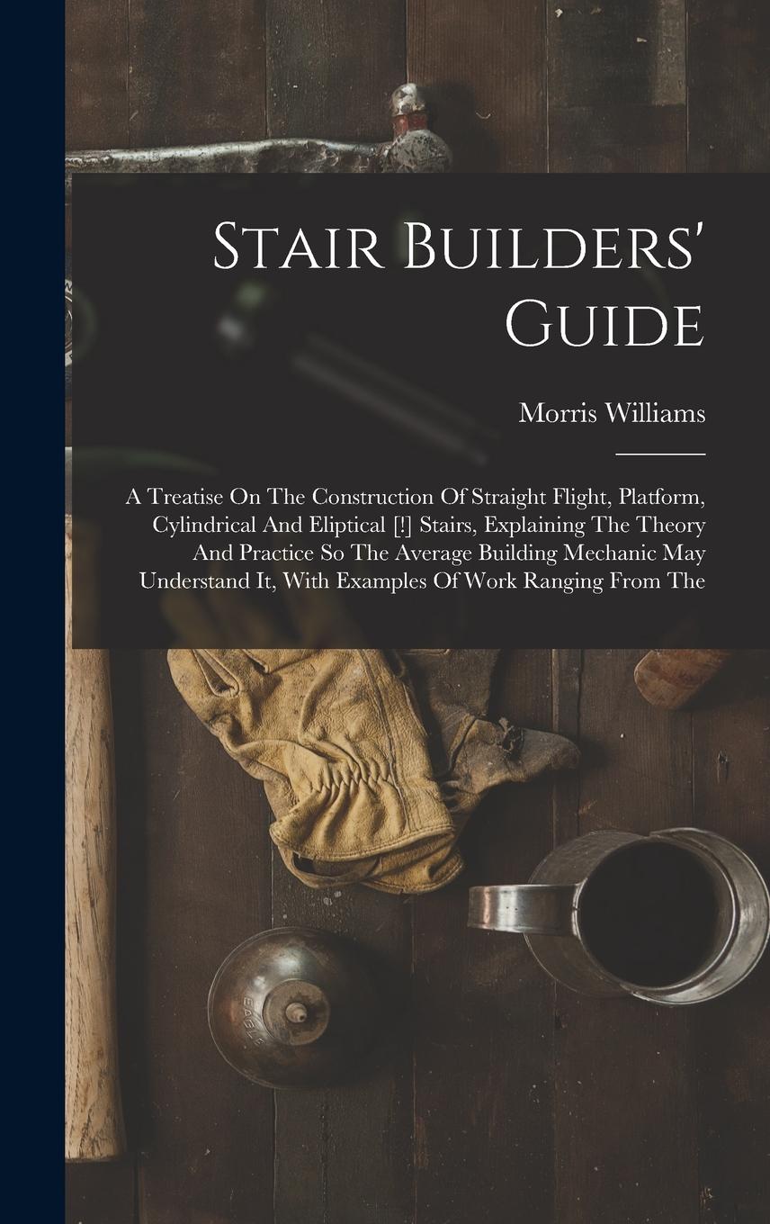 Vorderes Coverbild Stair Builders' Guide: A Treatise On The Construction Of Straight Flight, Platform, Cylindrical And Eliptical [!] Stairs, Explaining The Theo