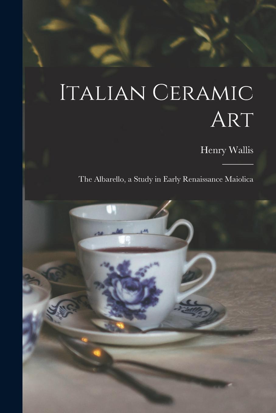 Vorderes Coverbild Italian Ceramic Art: The Albarello, a Study in Early Renaissance Maiolica