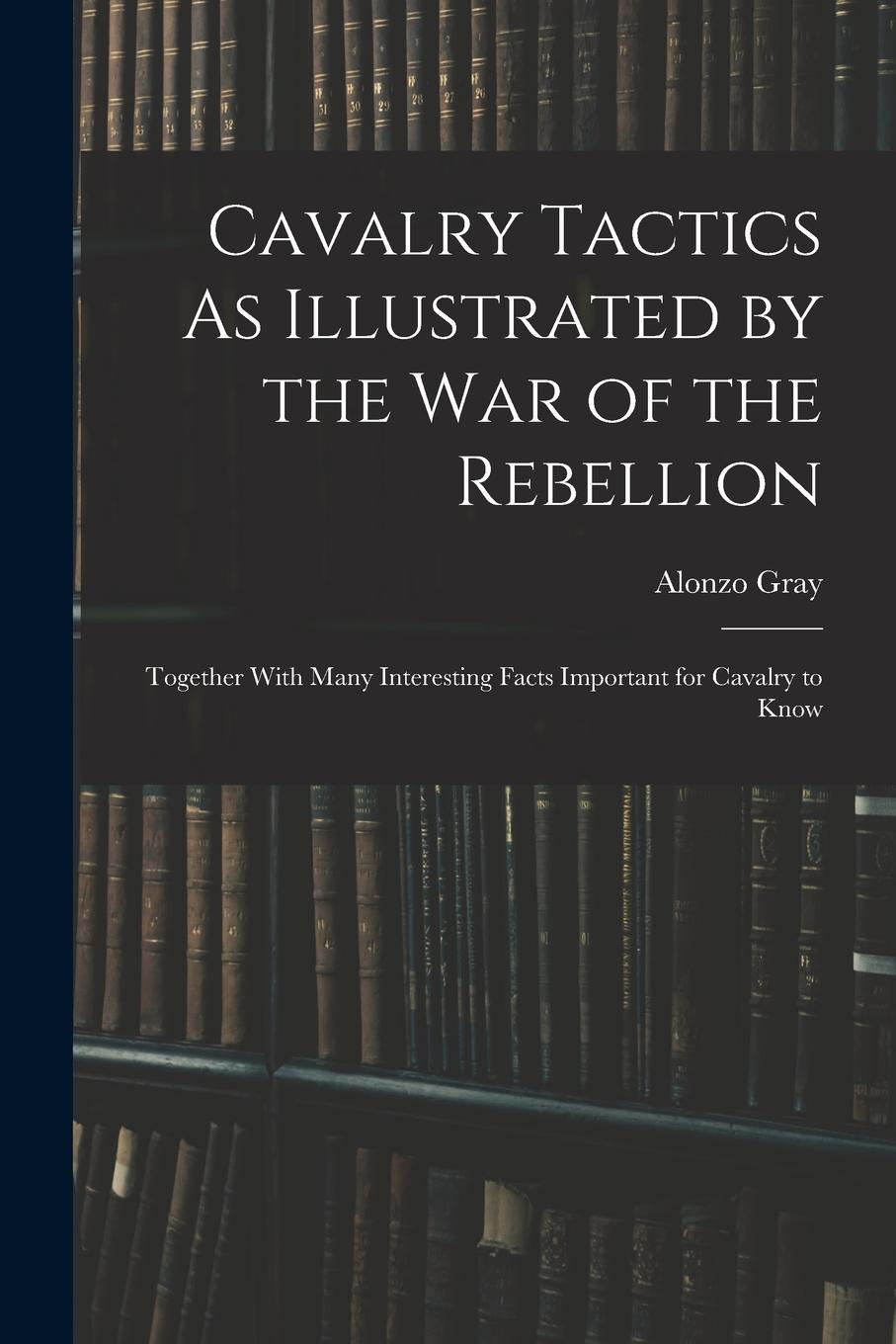Vorderes Coverbild Cavalry Tactics As Illustrated by the War of the Rebellion: Together With Many Interesting Facts Important for Cavalry to Know
