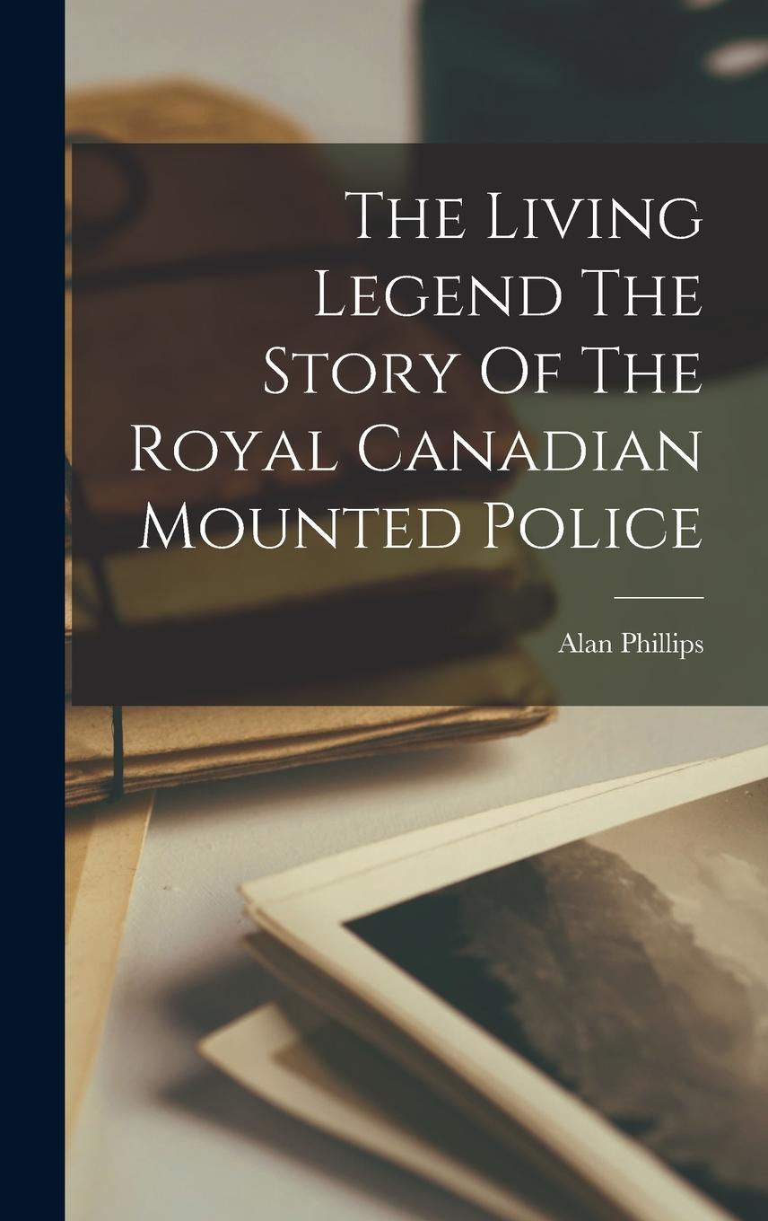 Vorderes Coverbild The Living Legend The Story Of The Royal Canadian Mounted Police