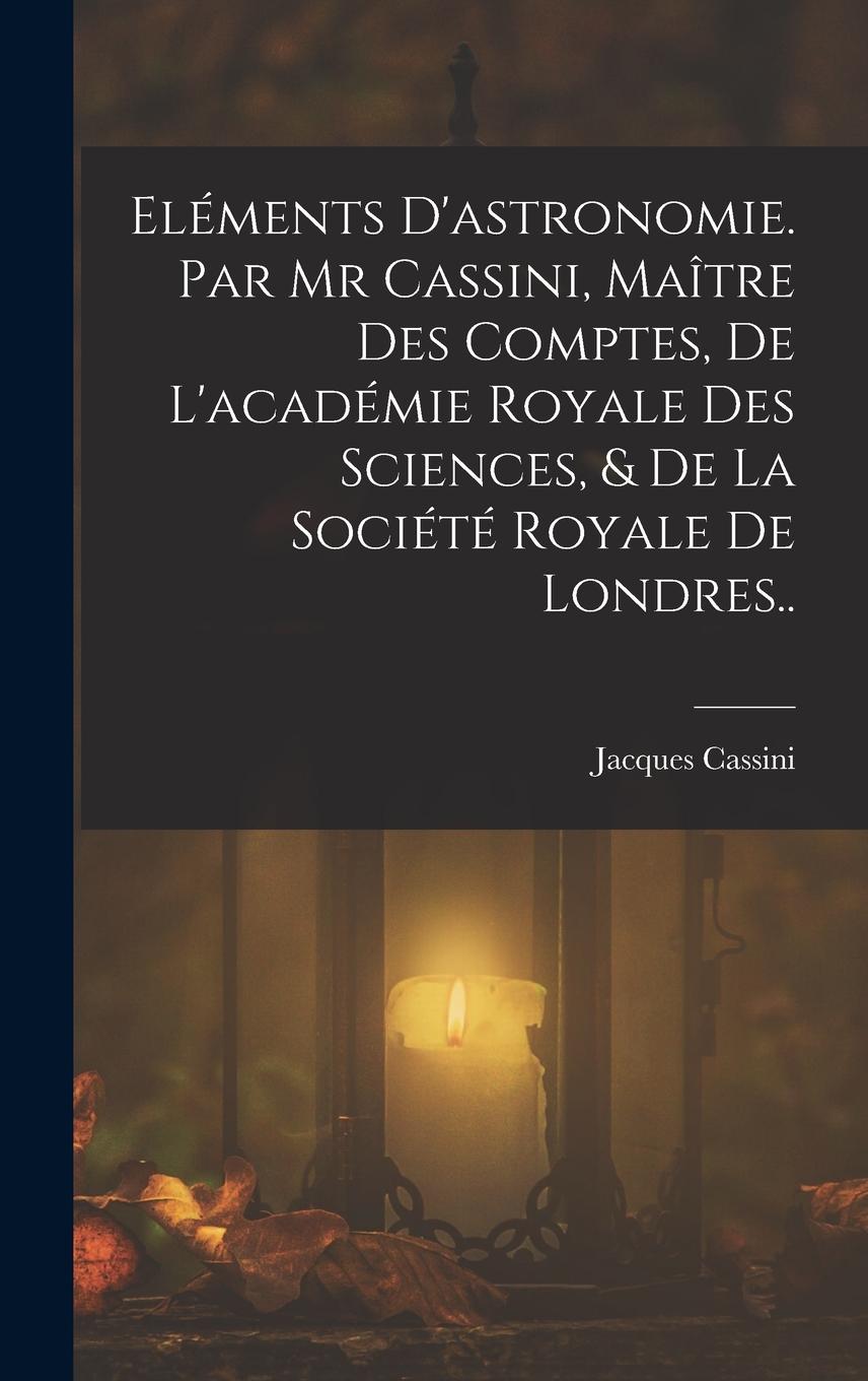 Vorderes Coverbild Eléments D'astronomie. Par Mr Cassini, Maître Des Comptes, De L'académie Royale Des Sciences, & De La Société Royale De Londres..