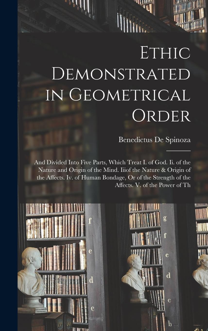 Vorderes Coverbild Ethic Demonstrated in Geometrical Order: And Divided Into Five Parts, Which Treat I. of God. Ii. of the Nature and Origin of the Mind. Iiiof the Natur