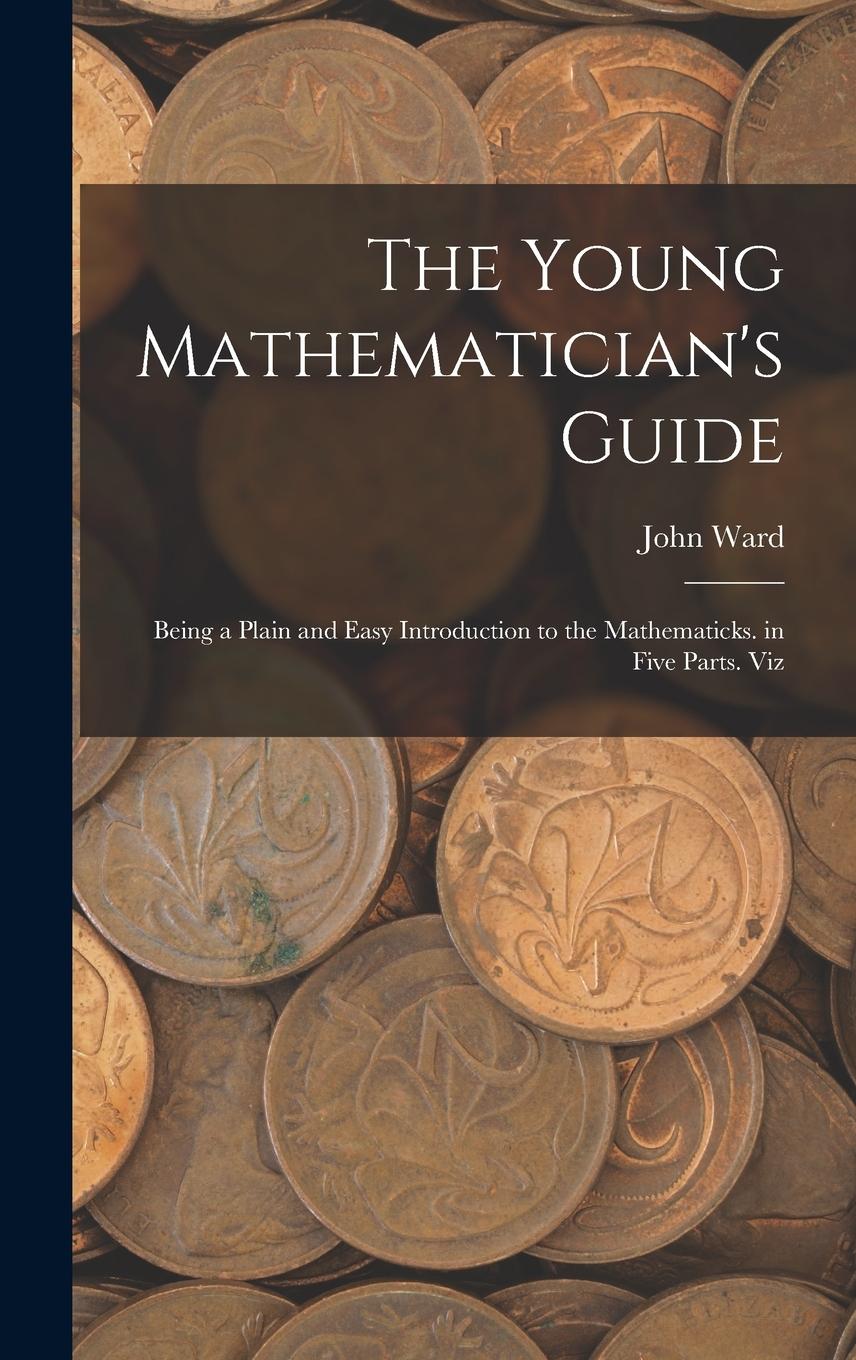 Vorderes Coverbild The Young Mathematician's Guide: Being a Plain and Easy Introduction to the Mathematicks. in Five Parts. Viz