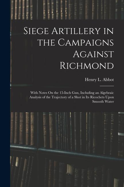 Vorderes Coverbild Siege Artillery in the Campaigns Against Richmond: With Notes On the 15-Inch Gun, Including an Algebraic Analysis of the Trajectory of a Shot in Its R