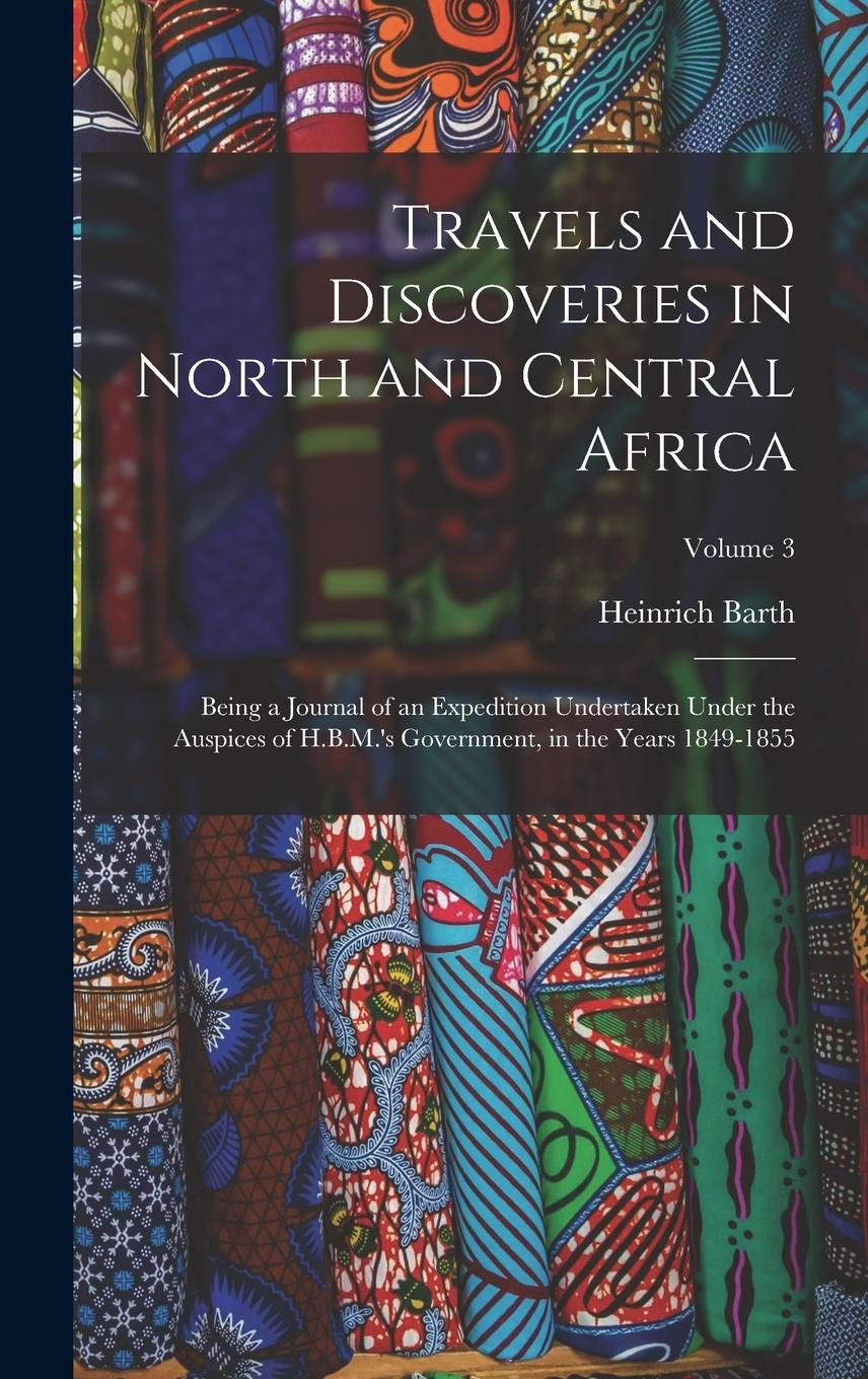 Vorderes Coverbild Travels and Discoveries in North and Central Africa: Being a Journal of an Expedition Undertaken Under the Auspices of H.B.M.'s Government, in the Yea