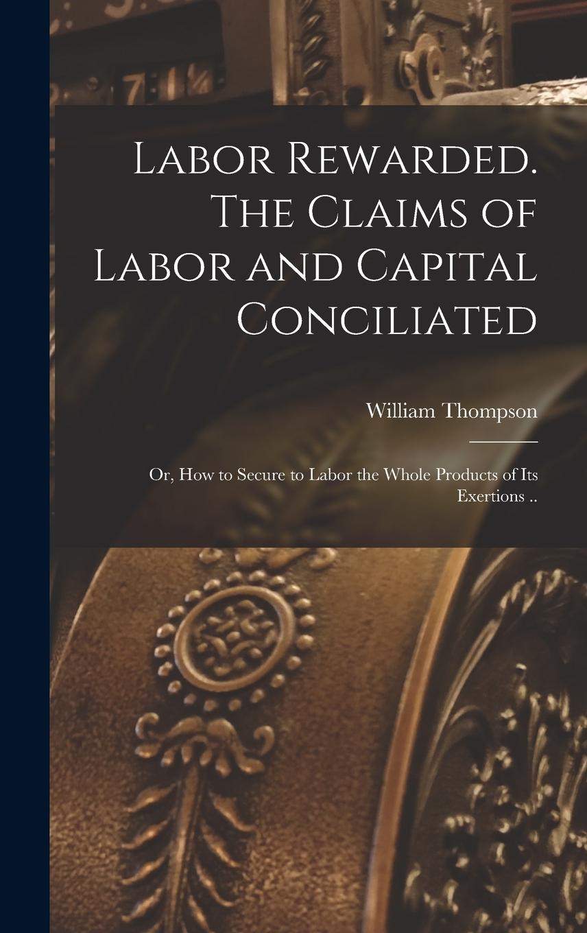 Vorderes Coverbild Labor Rewarded. The Claims of Labor and Capital Conciliated; or, How to Secure to Labor the Whole Products of its Exertions ..