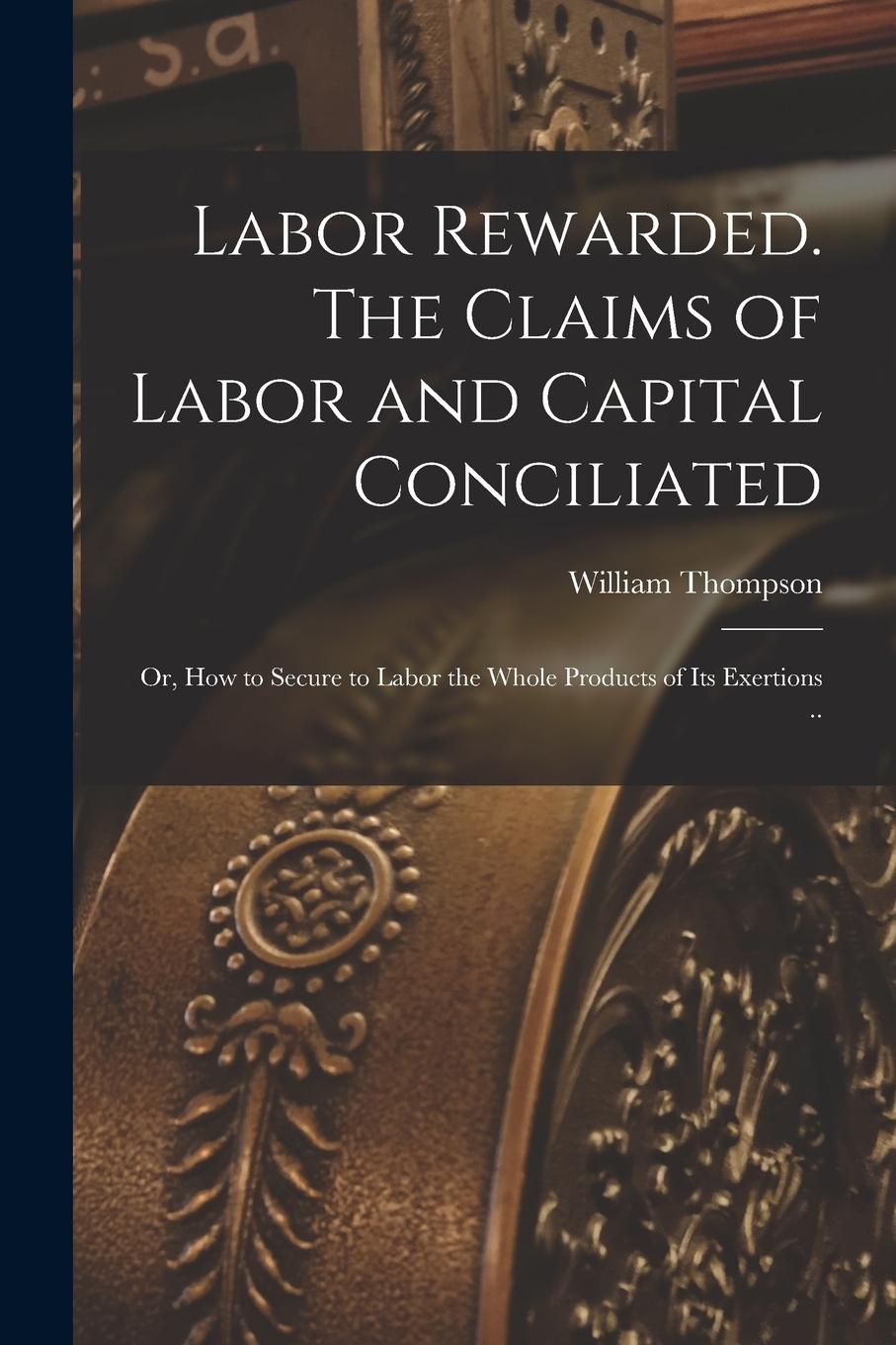 Vorderes Coverbild Labor Rewarded. The Claims of Labor and Capital Conciliated; or, How to Secure to Labor the Whole Products of its Exertions ..