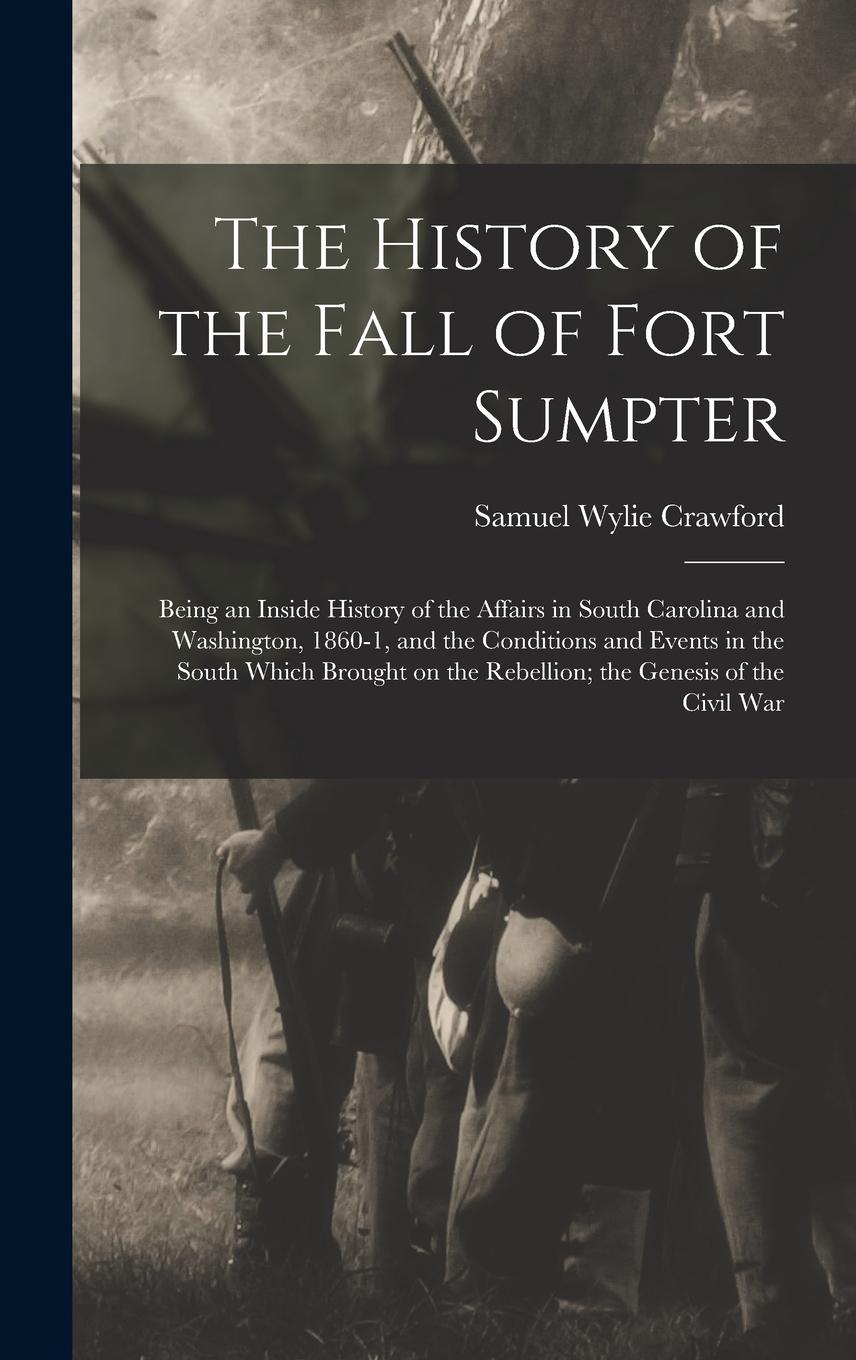 Vorderes Coverbild The History of the Fall of Fort Sumpter; Being an Inside History of the Affairs in South Carolina and Washington, 1860-1, and the Conditions and Events in the South Which Brought on the Rebellion; the Genesis of the Civil War