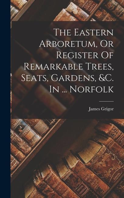 Vorderes Coverbild The Eastern Arboretum, Or Register Of Remarkable Trees, Seats, Gardens, &c. In ... Norfolk