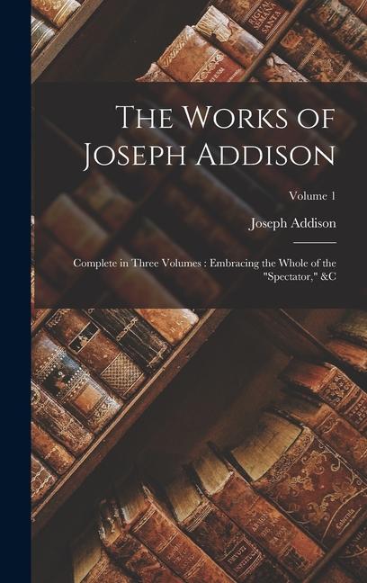 Vorderes Coverbild The Works of Joseph Addison: Complete in Three Volumes: Embracing the Whole of the "Spectator," &c; Volume 1