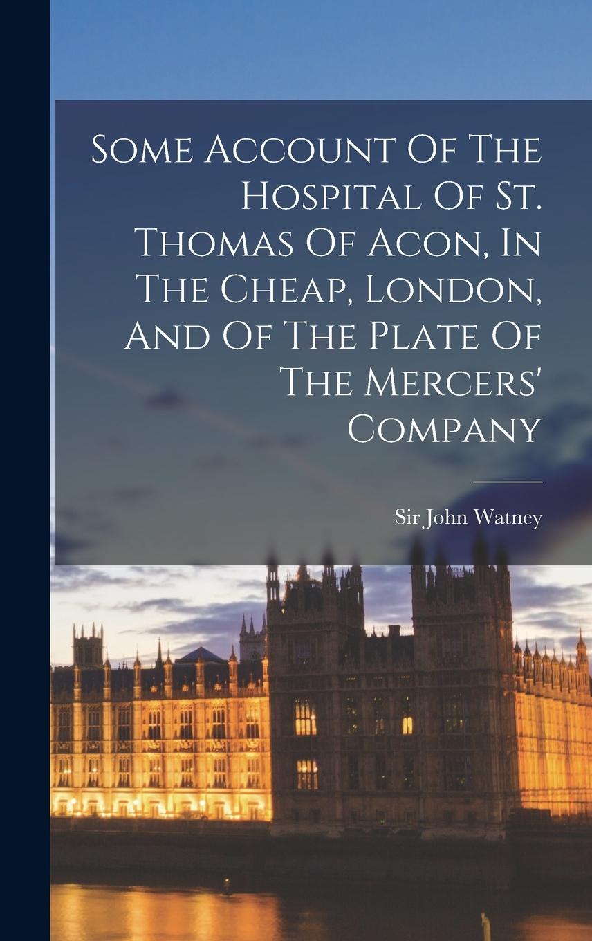 Vorderes Coverbild Some Account Of The Hospital Of St. Thomas Of Acon, In The Cheap, London, And Of The Plate Of The Mercers' Company