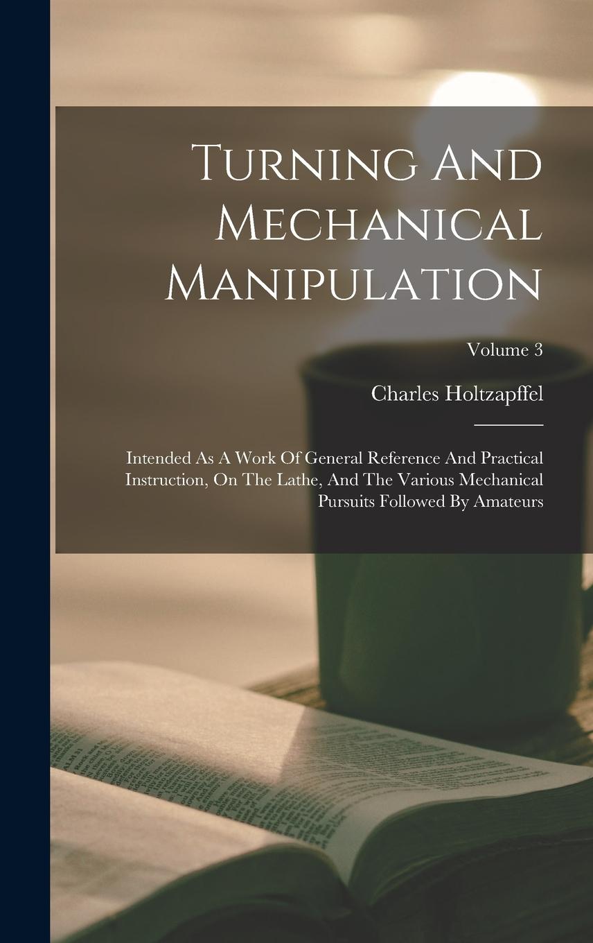 Vorderes Coverbild Turning And Mechanical Manipulation: Intended As A Work Of General Reference And Practical Instruction, On The Lathe, And The Various Mechanical Pursu