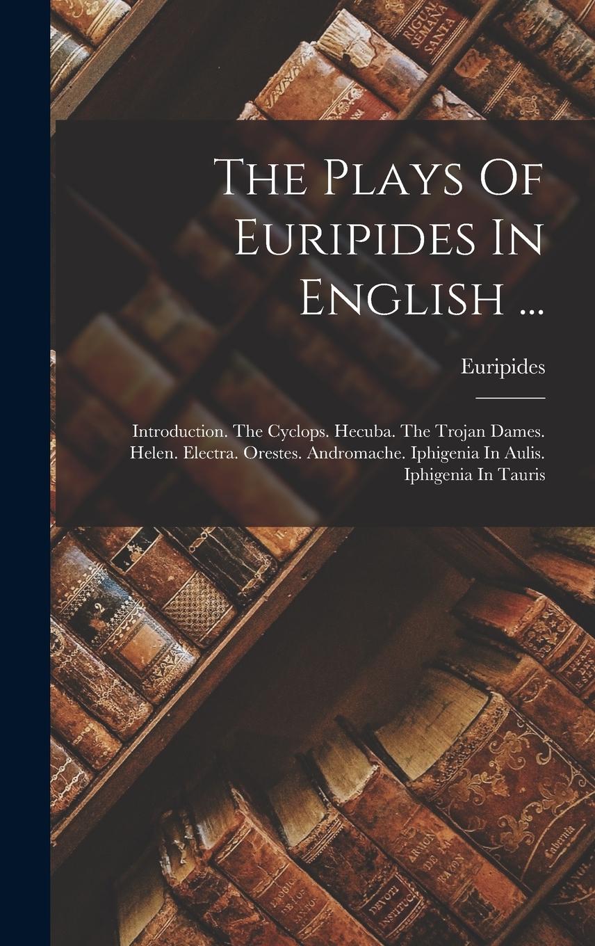 Vorderes Coverbild The Plays Of Euripides In English ...: Introduction. The Cyclops. Hecuba. The Trojan Dames. Helen. Electra. Orestes. Andromache. Iphigenia In Aulis. I