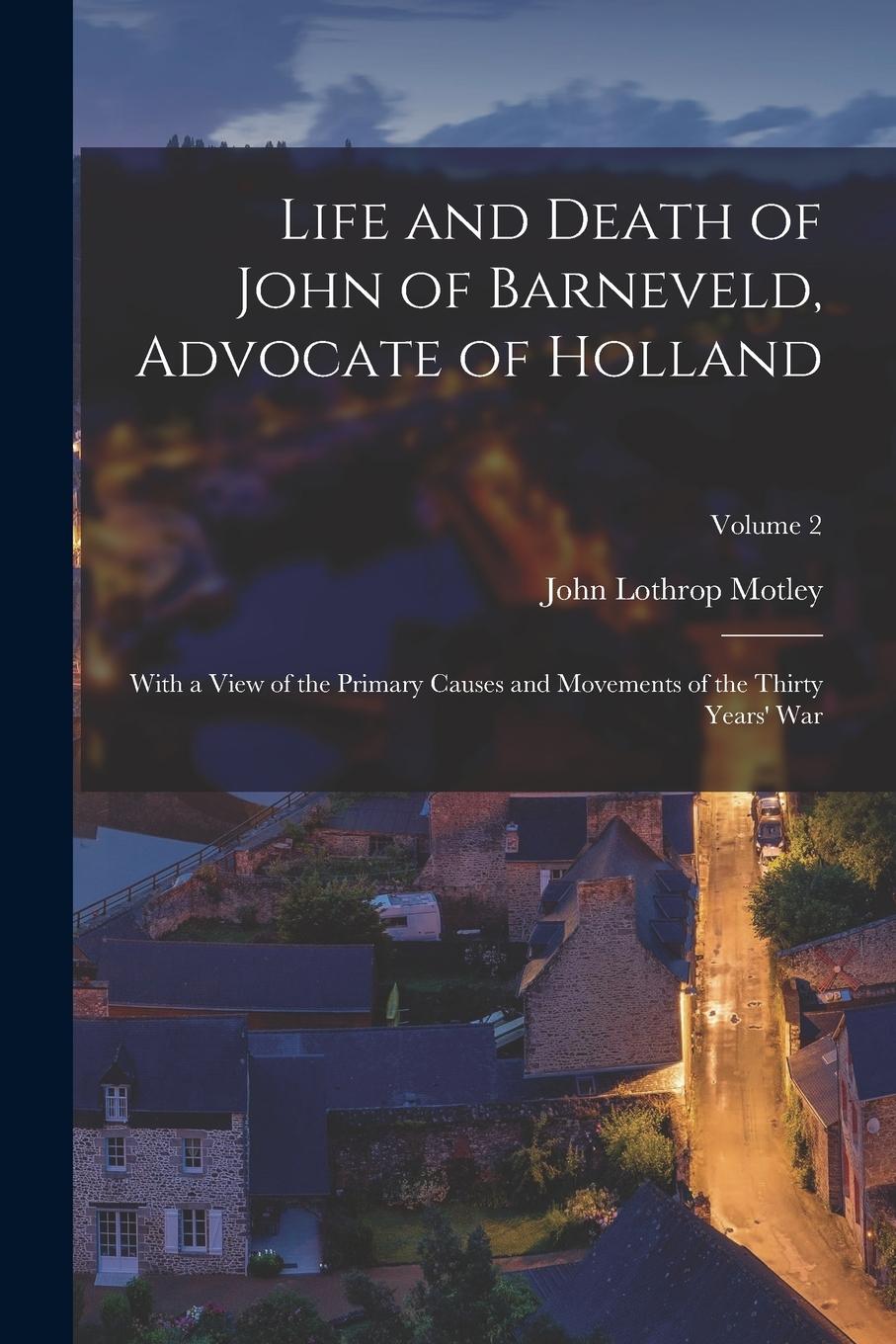 Vorderes Coverbild Life and Death of John of Barneveld, Advocate of Holland: With a View of the Primary Causes and Movements of the Thirty Years' War; Volume 2