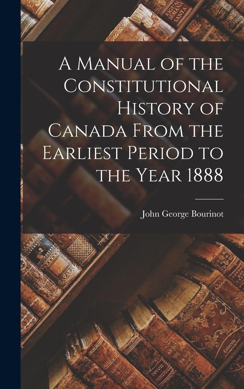Vorderes Coverbild A Manual of the Constitutional History of Canada From the Earliest Period to the Year 1888