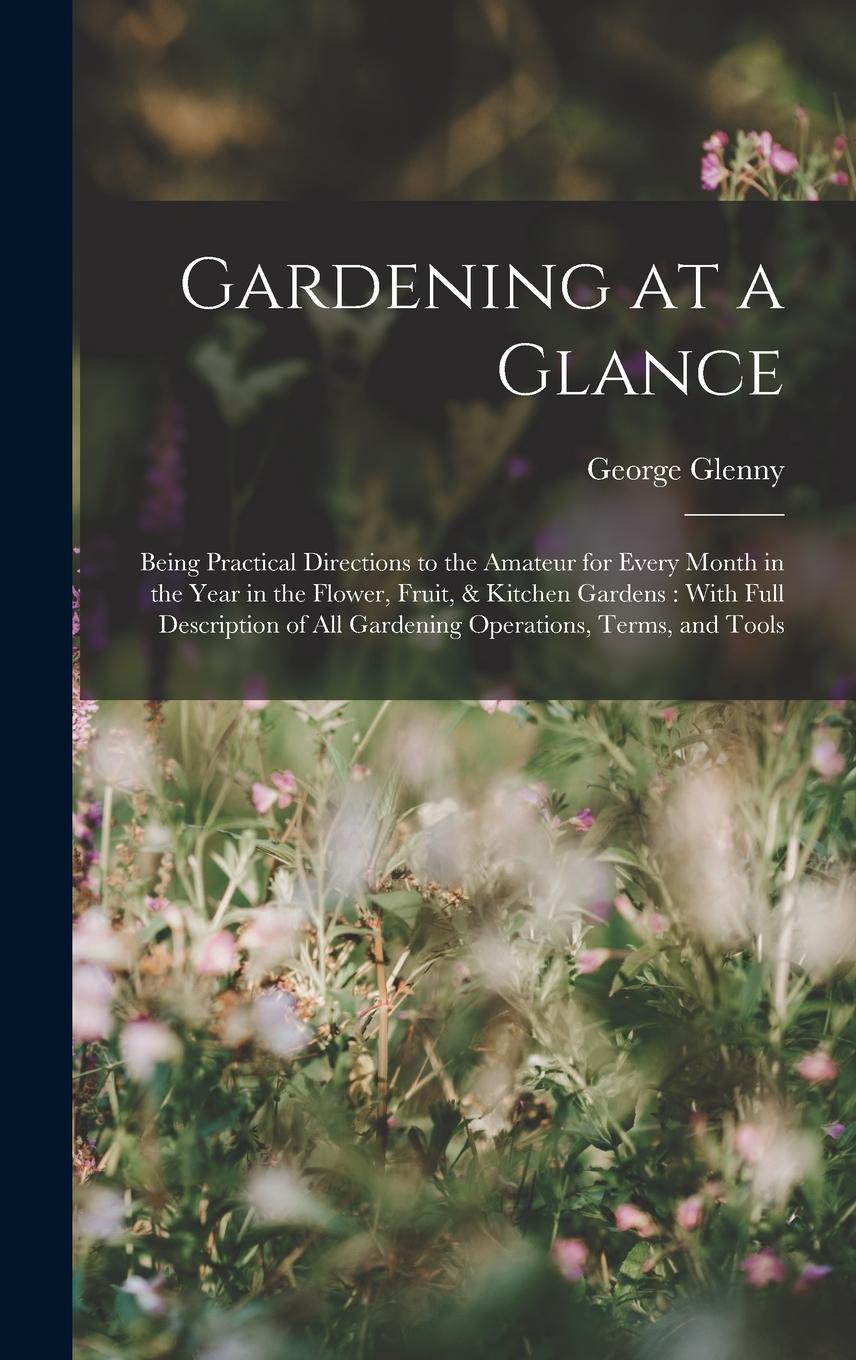 Vorderes Coverbild Gardening at a Glance: Being Practical Directions to the Amateur for Every Month in the Year in the Flower, Fruit, & Kitchen Gardens: With Fu