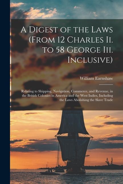 Vorderes Coverbild A Digest of the Laws (From 12 Charles Ii. to 58 George Iii. Inclusive): Relating to Shipping, Navigation, Commerce, and Revenue, in the British Coloni