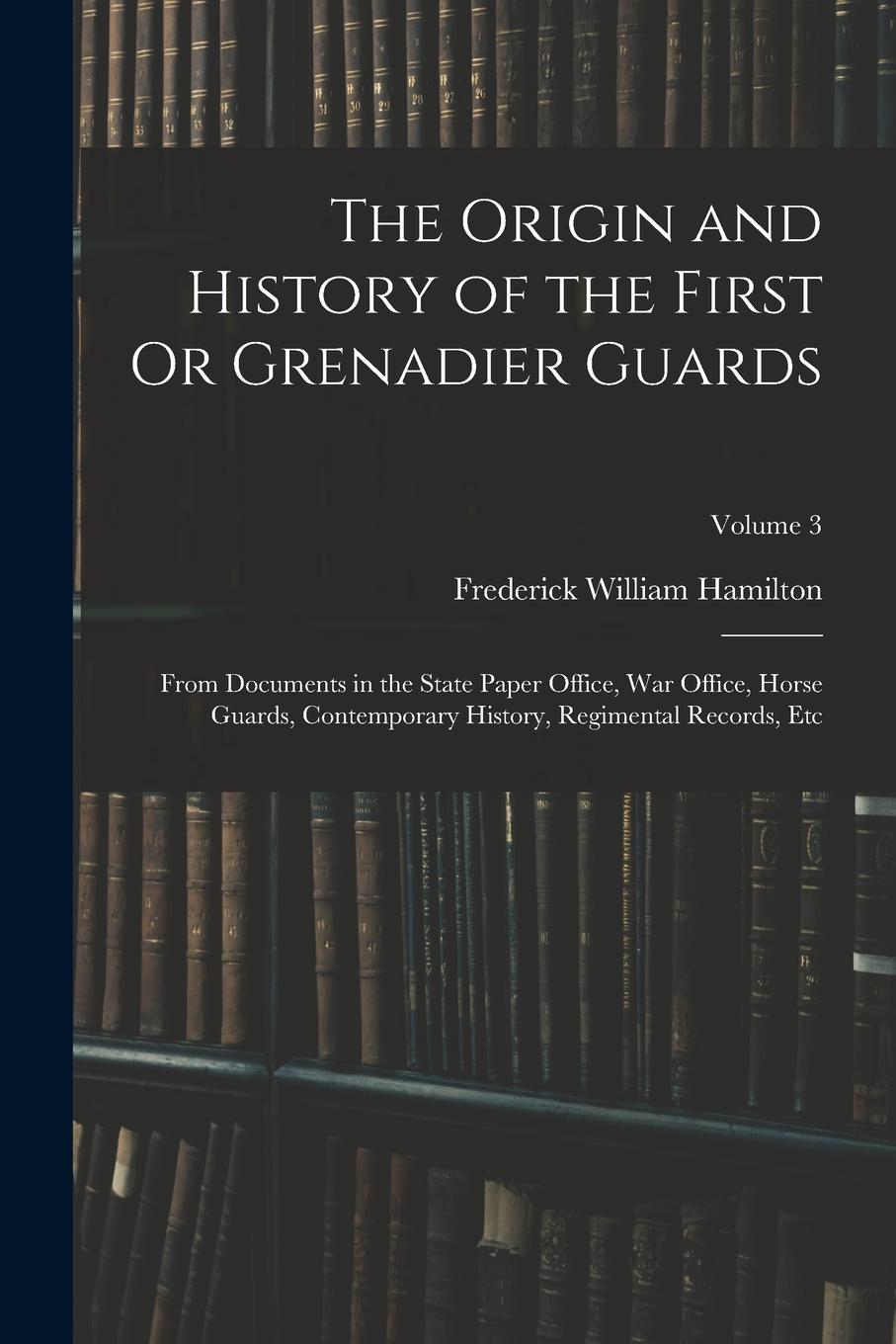 Vorderes Coverbild The Origin and History of the First Or Grenadier Guards: From Documents in the State Paper Office, War Office, Horse Guards, Contemporary History, Reg